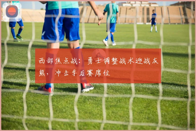 西部焦点战：勇士调整战术迎战灰熊，冲击季后赛席位