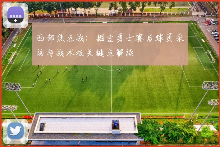 西部焦点战：掘金勇士赛后球员采访与战术板关键点解读