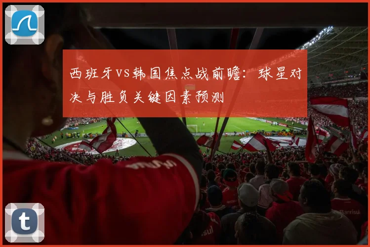 西班牙vs韩国焦点战前瞻：球星对决与胜负关键因素预测