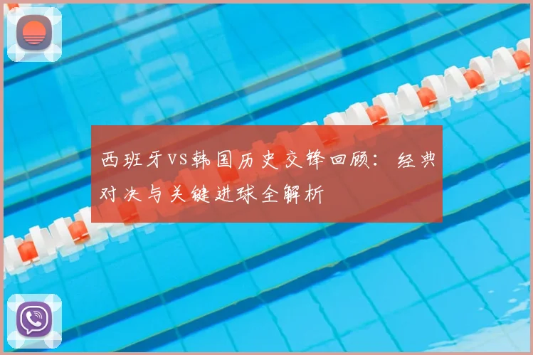 西班牙vs韩国历史交锋回顾：经典对决与关键进球全解析