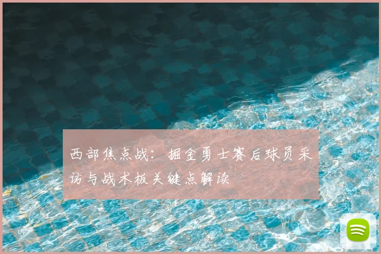 西部焦点战：掘金勇士赛后球员采访与战术板关键点解读